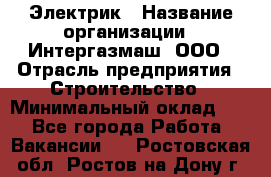 Электрик › Название организации ­ Интергазмаш, ООО › Отрасль предприятия ­ Строительство › Минимальный оклад ­ 1 - Все города Работа » Вакансии   . Ростовская обл.,Ростов-на-Дону г.